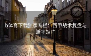 b体育下载独家专栏：西甲战术复盘与赔率矩阵