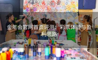 金年会官网首页评测：彩票体验与盈利思路
