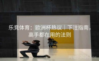乐竞体育：欧洲杯热议｜下注指南，高手都在用的法则