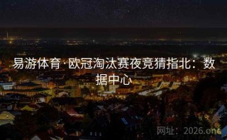 易游体育·欧冠淘汰赛夜竞猜指北：数据中心