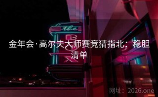 金年会·高尔夫大师赛竞猜指北：稳胆清单