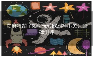 在麻将胡了如何玩转欧洲杯串关：口碑测评