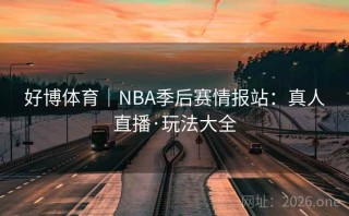 好博体育｜NBA季后赛情报站：真人直播·玩法大全