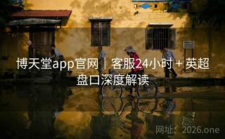 博天堂app官网｜客服24小时 + 英超盘口深度解读