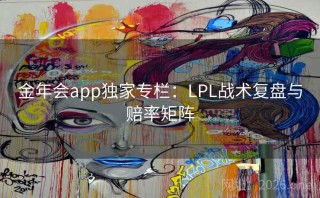 金年会app独家专栏：LPL战术复盘与赔率矩阵