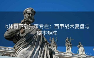 b体育下载独家专栏：西甲战术复盘与赔率矩阵