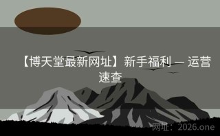 【博天堂最新网址】新手福利 — 运营速查
