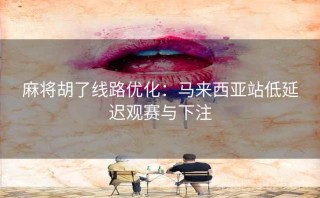 麻将胡了线路优化：马来西亚站低延迟观赛与下注