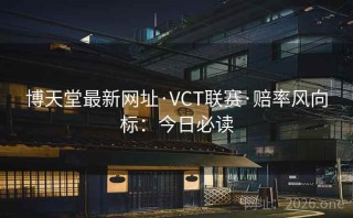 博天堂最新网址·VCT联赛·赔率风向标：今日必读