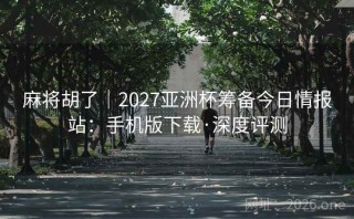 麻将胡了｜2027亚洲杯筹备今日情报站：手机版下载·深度评测