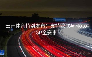 云开体育特别发布：支持欧联与MotoGP全赛事