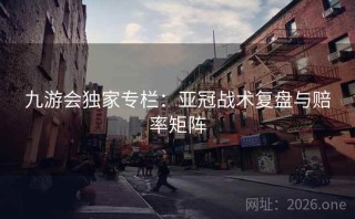 九游会独家专栏：亚冠战术复盘与赔率矩阵