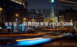 金年会：J联赛回放集锦＋数据派视角