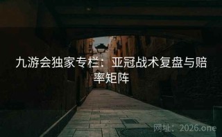 九游会独家专栏：亚冠战术复盘与赔率矩阵