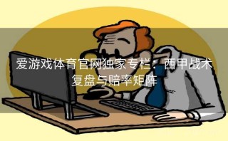 爱游戏体育官网独家专栏：西甲战术复盘与赔率矩阵