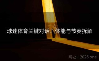 球速体育关键对话：体能与节奏拆解