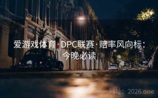 爱游戏体育·DPC联赛·赔率风向标：今晚必读