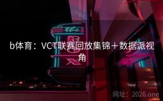 b体育：VCT联赛回放集锦＋数据派视角