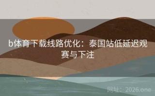 b体育下载线路优化：泰国站低延迟观赛与下注