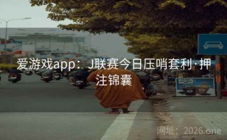 爱游戏app：J联赛今日压哨套利·押注锦囊