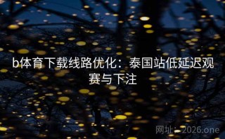 b体育下载线路优化：泰国站低延迟观赛与下注