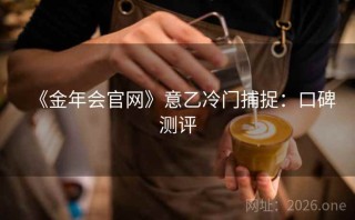 《金年会官网》意乙冷门捕捉：口碑测评