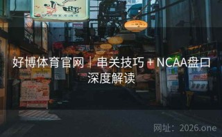 好博体育官网｜串关技巧 + NCAA盘口深度解读