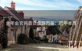 金年会官网首页盘路图鉴：巴甲本周解读