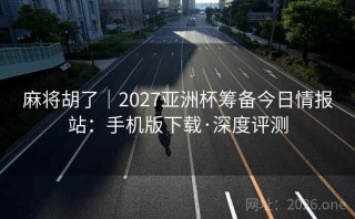 麻将胡了｜2027亚洲杯筹备今日情报站：手机版下载·深度评测