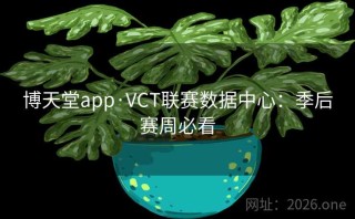 博天堂app·VCT联赛数据中心：季后赛周必看