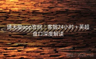 博天堂app官网｜客服24小时 + 英超盘口深度解读