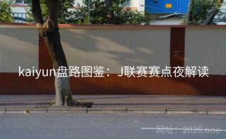 kaiyun盘路图鉴：J联赛赛点夜解读