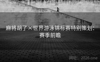 麻将胡了×世界游泳锦标赛特别策划：赛季前瞻
