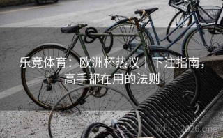 乐竞体育：欧洲杯热议｜下注指南，高手都在用的法则