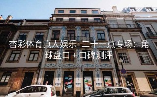 杏彩体育真人娱乐·二十一点专场：角球盘口 + 口碑测评