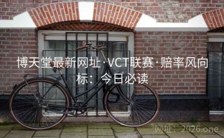 博天堂最新网址·VCT联赛·赔率风向标：今日必读