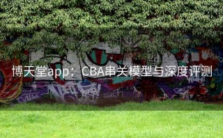 博天堂app：CBA串关模型与深度评测