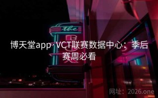 博天堂app·VCT联赛数据中心：季后赛周必看