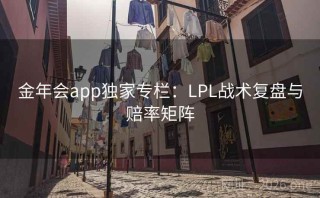 金年会app独家专栏：LPL战术复盘与赔率矩阵