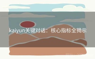 kaiyun关键对话：核心指标全揭示