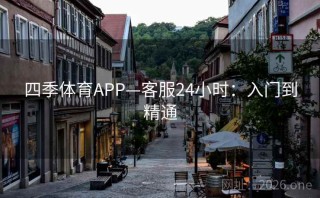 四季体育APP—客服24小时：入门到精通