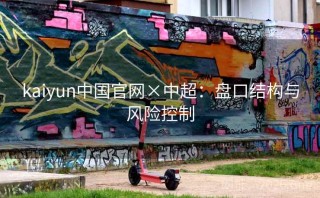 kaiyun中国官网×中超：盘口结构与风险控制