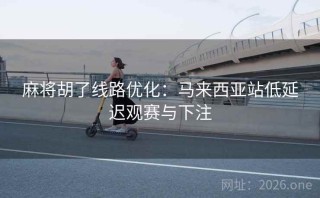 麻将胡了线路优化：马来西亚站低延迟观赛与下注