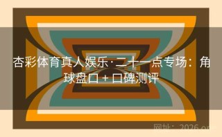 杏彩体育真人娱乐·二十一点专场：角球盘口 + 口碑测评
