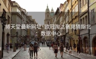 博天堂最新网址·欧冠淘汰赛竞猜指北：数据中心