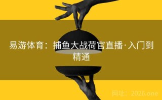 易游体育：捕鱼大战荷官直播·入门到精通