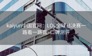 kaiyun中国官网：LOL全球总决赛一路看一路赢·口碑测评