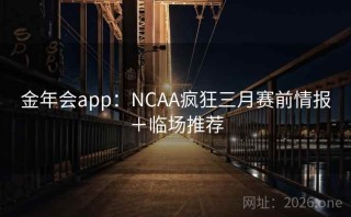金年会app：NCAA疯狂三月赛前情报＋临场推荐