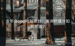 金年会app特别策划：美洲杯爆冷如何把握？