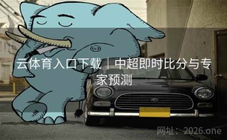 云体育入口下载｜中超即时比分与专家预测